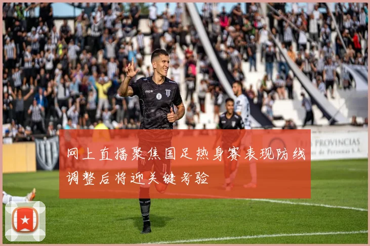 网上直播聚焦国足热身赛表现防线调整后将迎关键考验