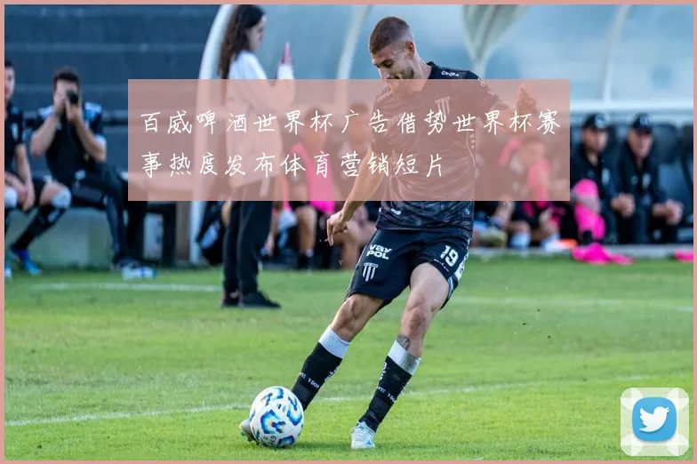 百威啤酒世界杯广告借势世界杯赛事热度发布体育营销短片