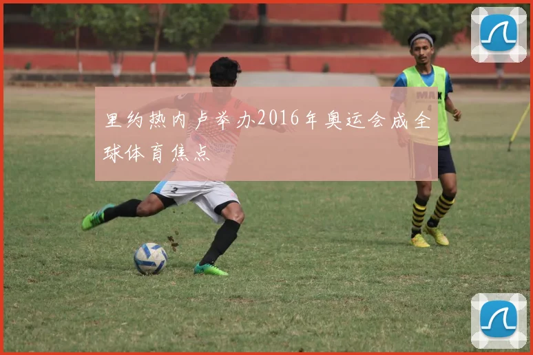 里约热内卢举办2016年奥运会成全球体育焦点