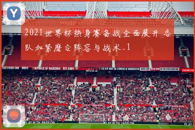 2021世界杯热身赛备战全面展开 各队加紧磨合阵容与战术_1