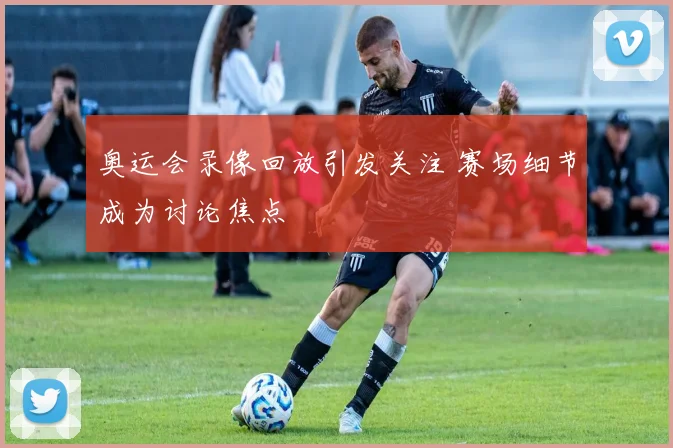 奥运会录像回放引发关注 赛场细节成为讨论焦点