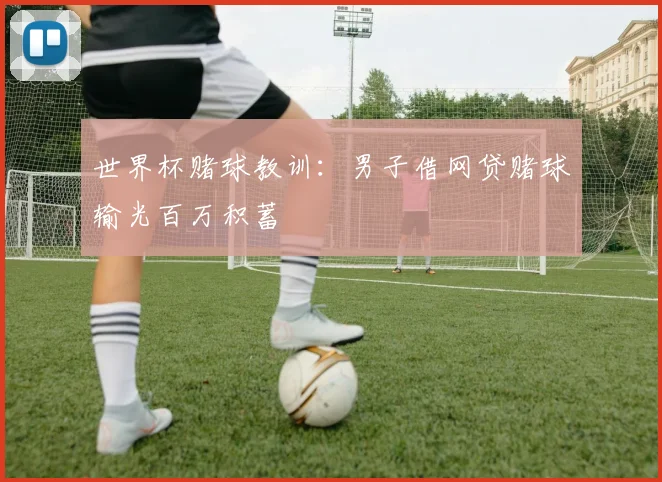 世界杯赌球教训：男子借网贷赌球输光百万积蓄