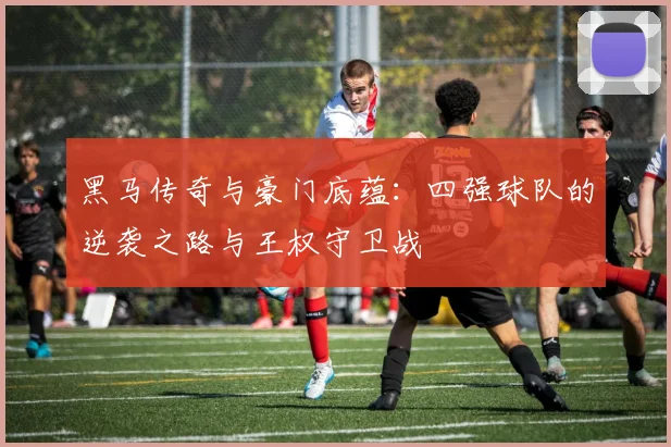 黑马传奇与豪门底蕴：四强球队的逆袭之路与王权守卫战