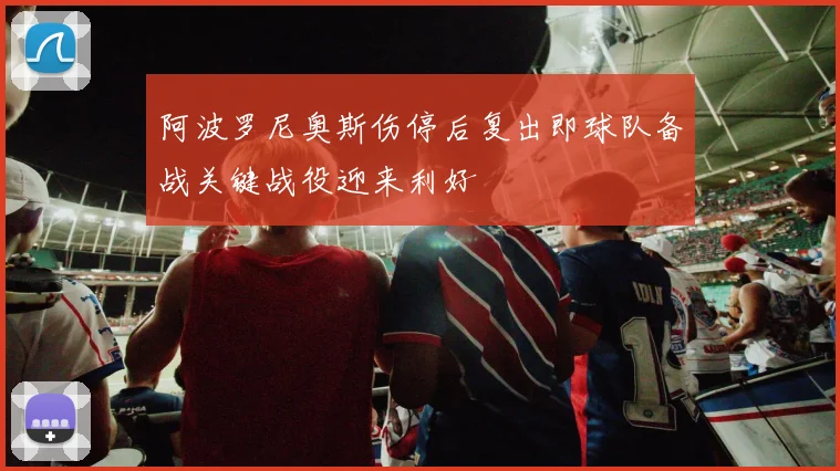 阿波罗尼奥斯伤停后复出即球队备战关键战役迎来利好