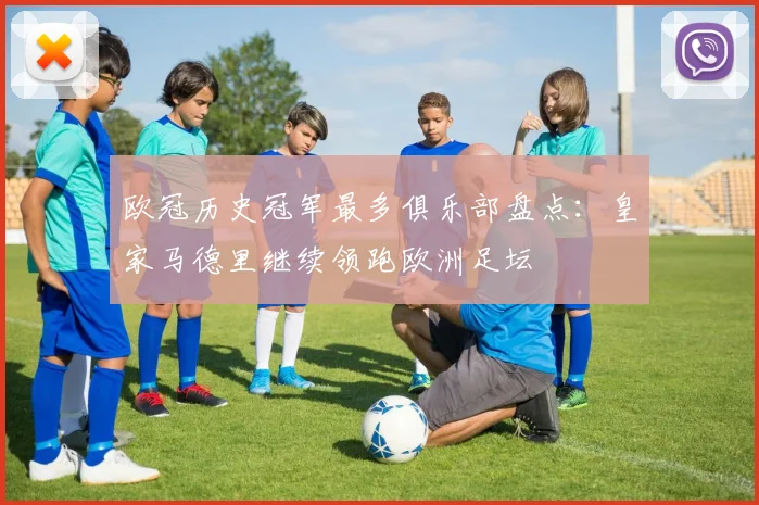 欧冠历史冠军最多俱乐部盘点：皇家马德里继续领跑欧洲足坛