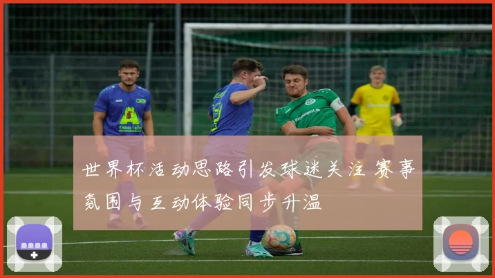 世界杯活动思路引发球迷关注 赛事氛围与互动体验同步升温