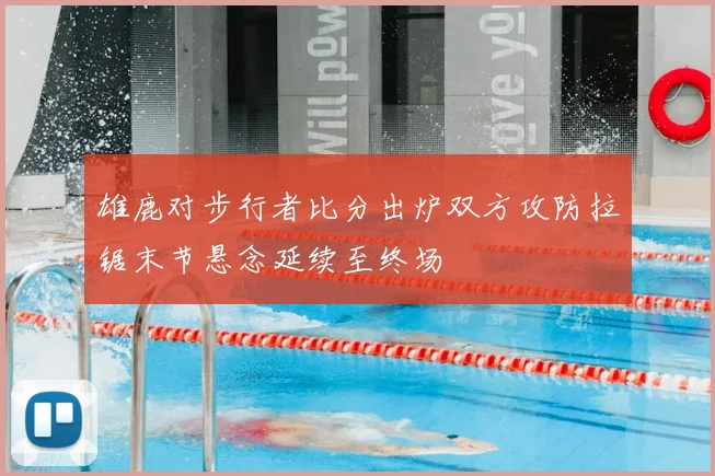 雄鹿对步行者比分出炉双方攻防拉锯末节悬念延续至终场