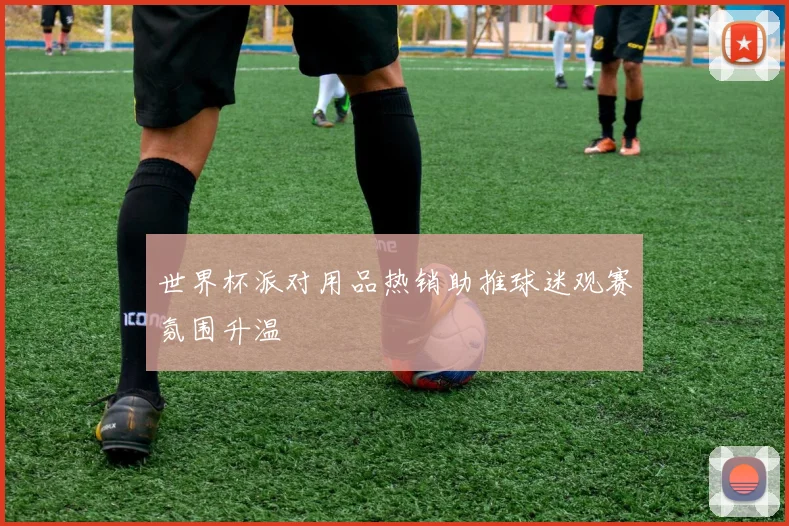 世界杯派对用品热销助推球迷观赛氛围升温