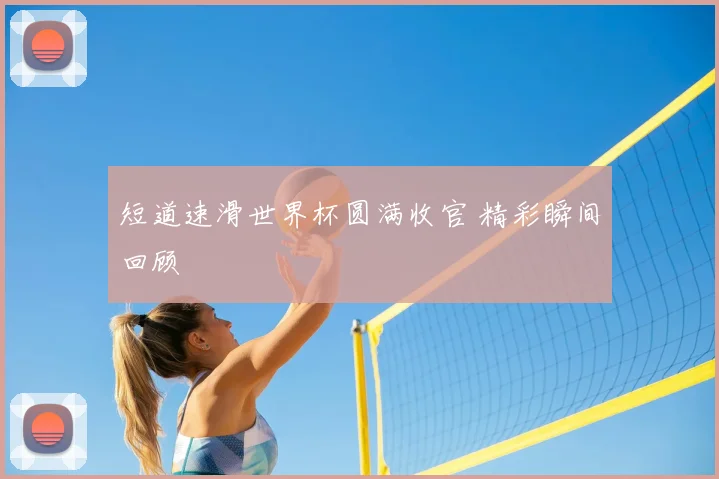 短道速滑世界杯圆满收官 精彩瞬间回顾