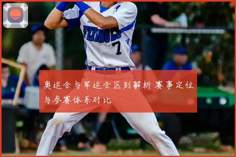 奥运会与军运会区别解析 赛事定位与参赛体系对比