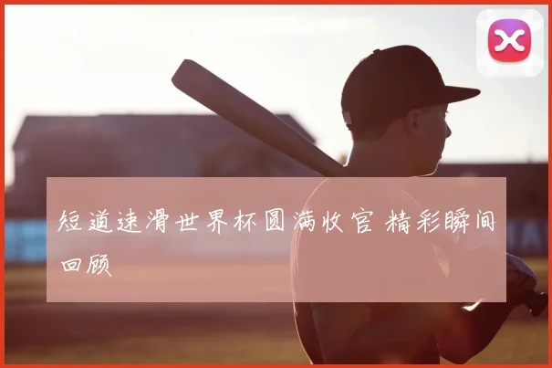 短道速滑世界杯圆满收官 精彩瞬间回顾