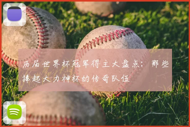 历届世界杯冠军得主大盘点：那些捧起大力神杯的传奇队伍