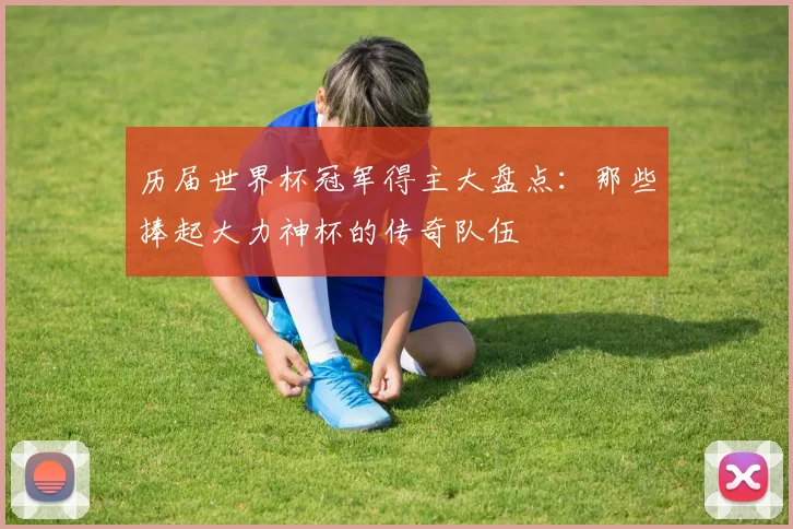 历届世界杯冠军得主大盘点：那些捧起大力神杯的传奇队伍