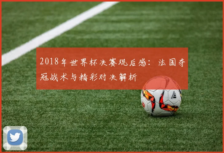 2018年世界杯决赛观后感：法国夺冠战术与精彩对决解析
