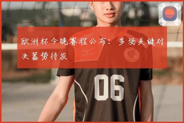 欧洲杯今晚赛程公布：多场关键对决蓄势待发