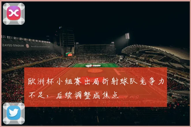 欧洲杯小组赛出局折射球队竞争力不足，后续调整成焦点
