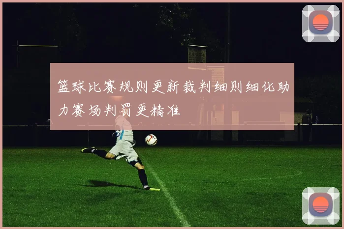 篮球比赛规则更新裁判细则细化助力赛场判罚更精准