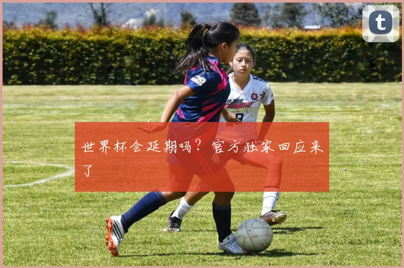 世界杯会延期吗?官方独家回应来了