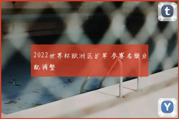 2022世界杯欧洲区扩军 参赛名额分配调整