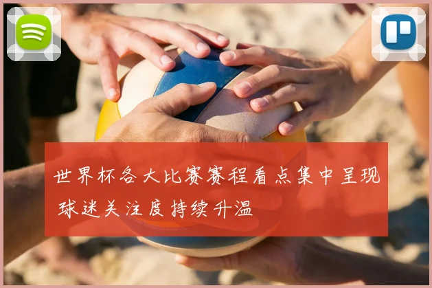 世界杯各大比赛赛程看点集中呈现 球迷关注度持续升温
