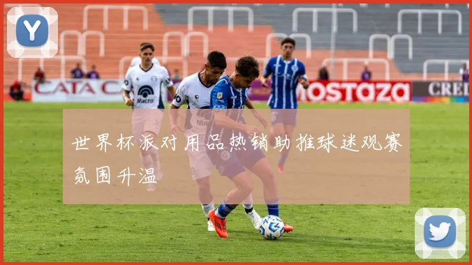 世界杯派对用品热销助推球迷观赛氛围升温