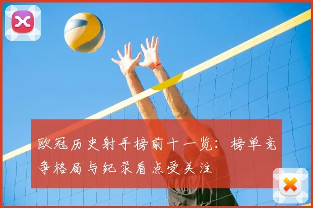 欧冠历史射手榜前十一览：榜单竞争格局与纪录看点受关注