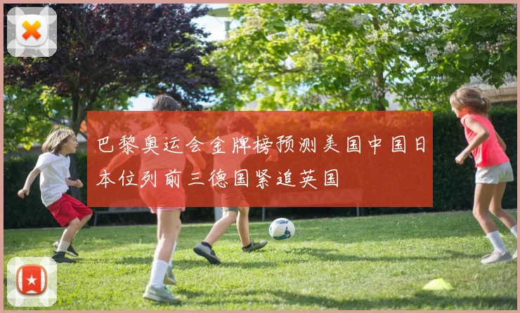 巴黎奥运会金牌榜预测美国中国日本位列前三德国紧追英国