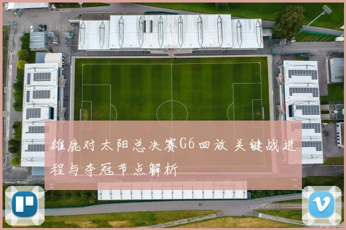 雄鹿对太阳总决赛G6回放 关键战进程与夺冠节点解析