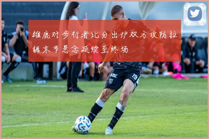 雄鹿对步行者比分出炉双方攻防拉锯末节悬念延续至终场