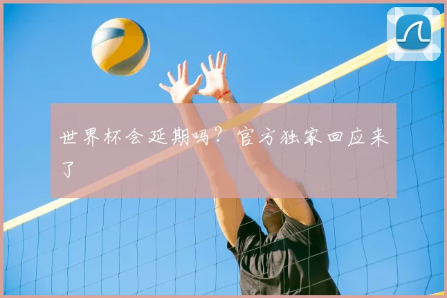 世界杯会延期吗?官方独家回应来了