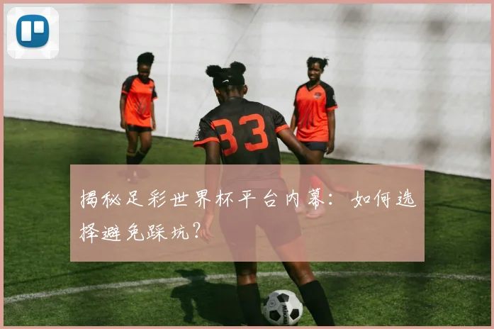 揭秘足彩世界杯平台内幕：如何选择避免踩坑？