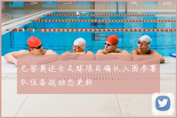巴黎奥运会足球项目确认入围参赛队伍备战动态更新