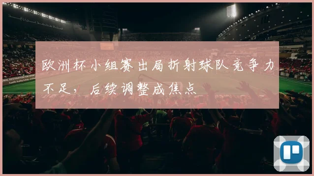 欧洲杯小组赛出局折射球队竞争力不足，后续调整成焦点