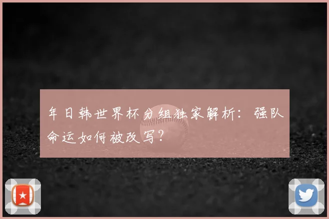 年日韩世界杯分组独家解析：强队命运如何被改写？