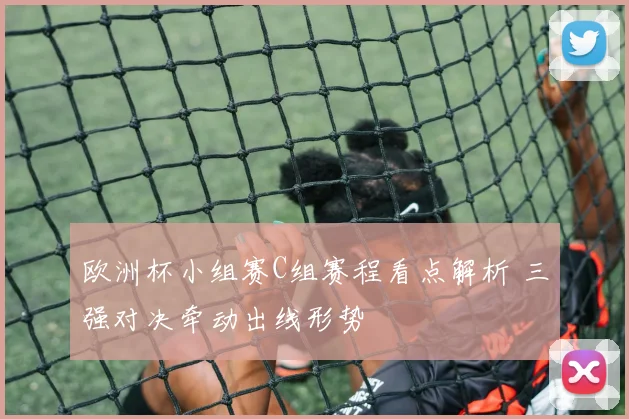 欧洲杯小组赛C组赛程看点解析 三强对决牵动出线形势