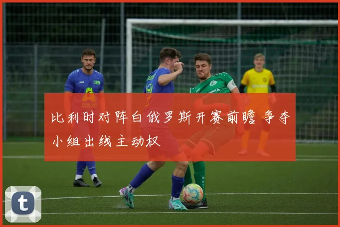 比利时对阵白俄罗斯开赛前瞻 争夺小组出线主动权