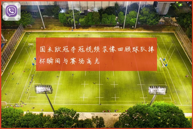 国米欧冠夺冠视频录像回顾球队捧杯瞬间与赛场高光
