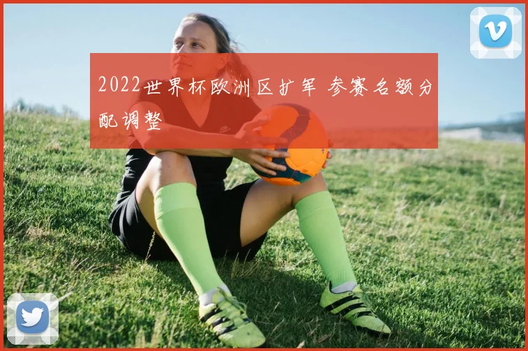 2022世界杯欧洲区扩军 参赛名额分配调整