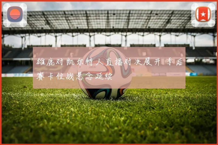 雄鹿对凯尔特人直播对决展开 季后赛卡位战悬念延续