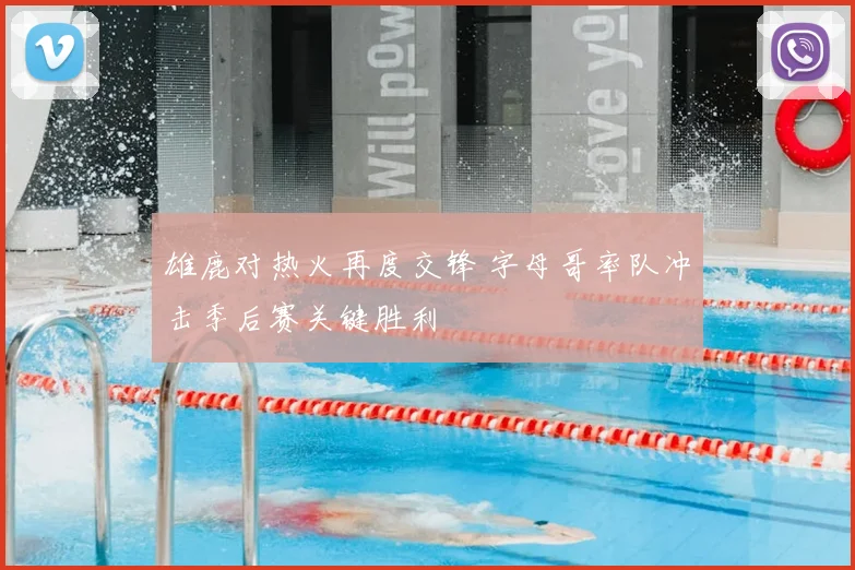 雄鹿对热火再度交锋 字母哥率队冲击季后赛关键胜利