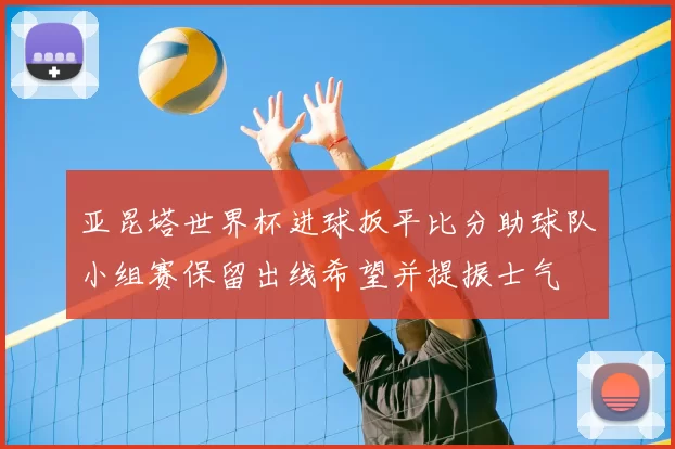 亚昆塔世界杯进球扳平比分助球队小组赛保留出线希望并提振士气