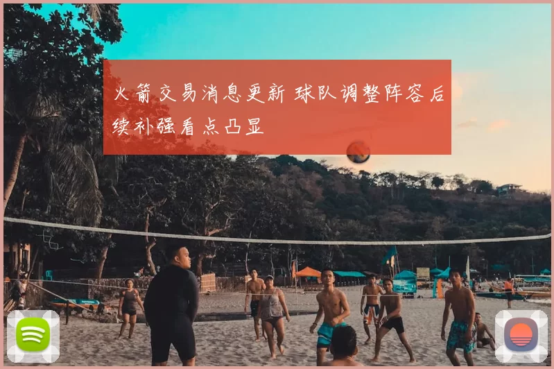 火箭交易消息更新 球队调整阵容后续补强看点凸显