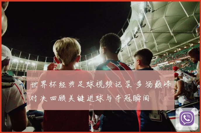 世界杯经典足球视频记录 多场巅峰对决回顾关键进球与夺冠瞬间