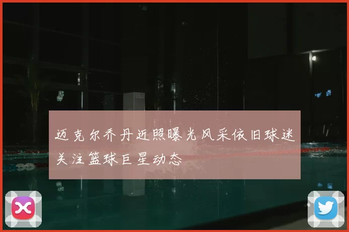 迈克尔乔丹近照曝光风采依旧球迷关注篮球巨星动态