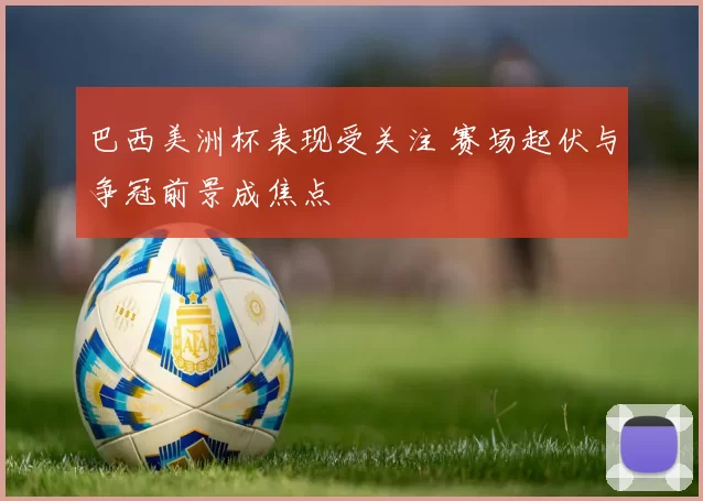 巴西美洲杯表现受关注 赛场起伏与争冠前景成焦点
