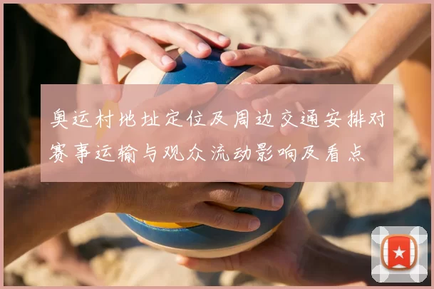 奥运村地址定位及周边交通安排对赛事运输与观众流动影响及看点