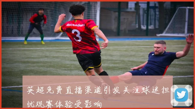 英超免费直播渠道引发关注球迷担忧观赛体验受影响