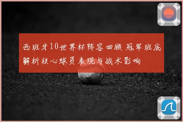 西班牙10世界杯阵容回顾 冠军班底解析核心球员表现与战术影响