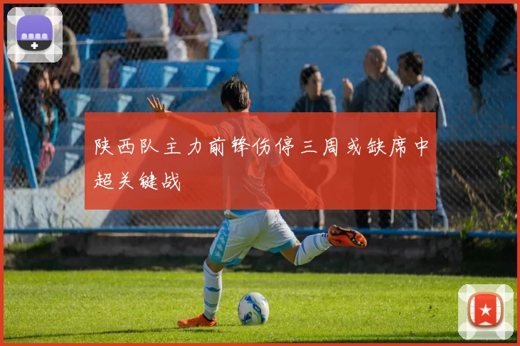 陕西队主力前锋伤停三周或缺席中超关键战