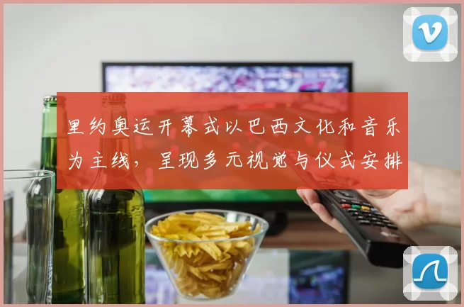 里约奥运开幕式以巴西文化和音乐为主线,呈现多元视觉与仪式安排